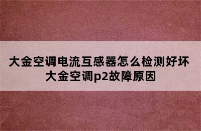 大金空调电流互感器怎么检测好坏 大金空调p2故障原因